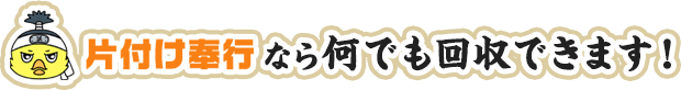 片付け奉行なら何でも回収できます！